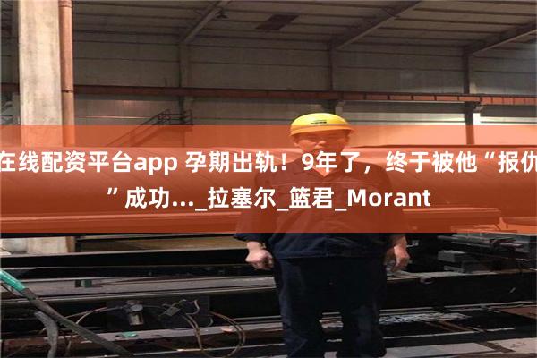 在线配资平台app 孕期出轨！9年了，终于被他“报仇”成功..._拉塞尔_篮君_Morant