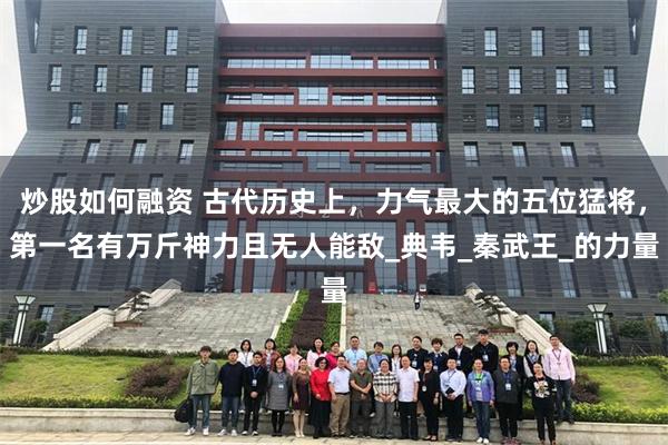 炒股如何融资 古代历史上，力气最大的五位猛将，第一名有万斤神力且无人能敌_典韦_秦武王_的力量