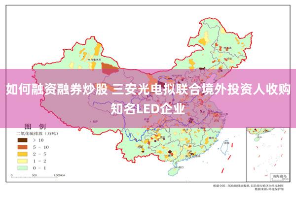 如何融资融券炒股 三安光电拟联合境外投资人收购知名LED企业