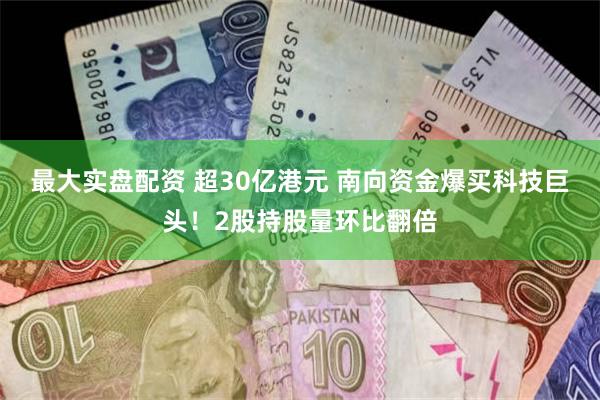 最大实盘配资 超30亿港元 南向资金爆买科技巨头！2股持股量环比翻倍