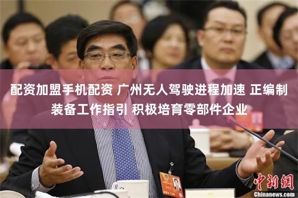 配资加盟手机配资 广州无人驾驶进程加速 正编制装备工作指引 积极培育零部件企业