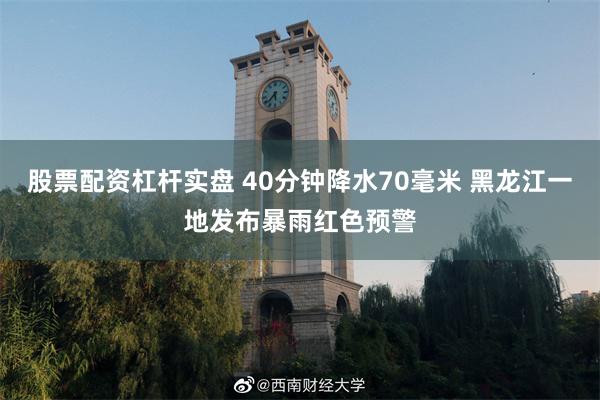 股票配资杠杆实盘 40分钟降水70毫米 黑龙江一地发布暴雨红色预警