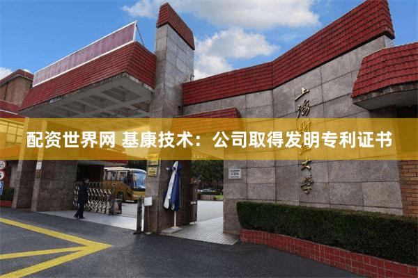 配资世界网 基康技术：公司取得发明专利证书