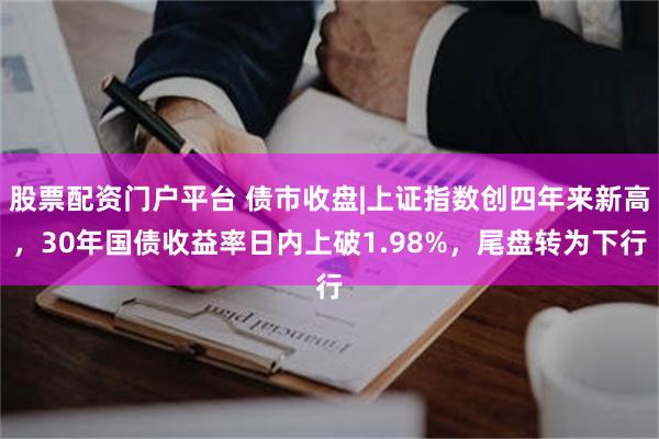 股票配资门户平台 债市收盘|上证指数创四年来新高，30年国债收益率日内上破1.98%，尾盘转为下行