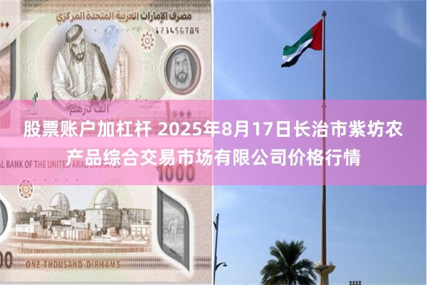 股票账户加杠杆 2025年8月17日长治市紫坊农产品综合交易市场有限公司价格行情