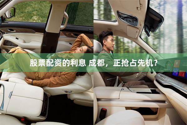 股票配资的利息 成都，正抢占先机？