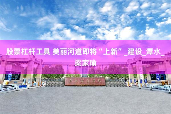 股票杠杆工具 美丽河道即将“上新”_建设_潭水_梁家瑜