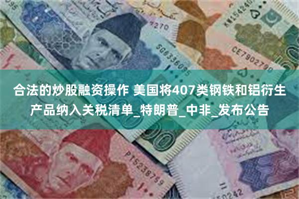 合法的炒股融资操作 美国将407类钢铁和铝衍生产品纳入关税清单_特朗普_中非_发布公告