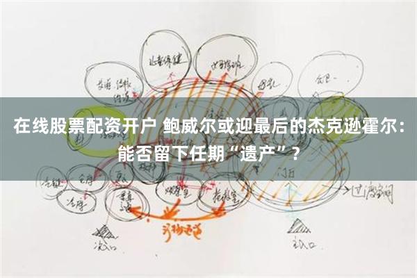 在线股票配资开户 鲍威尔或迎最后的杰克逊霍尔：能否留下任期“遗产”？