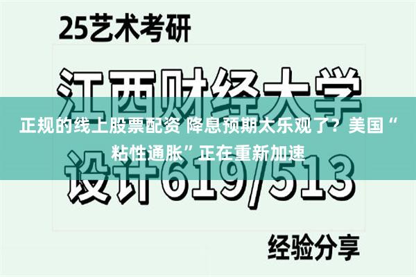 正规的线上股票配资 降息预期太乐观了？美国“粘性通胀”正在重新加速