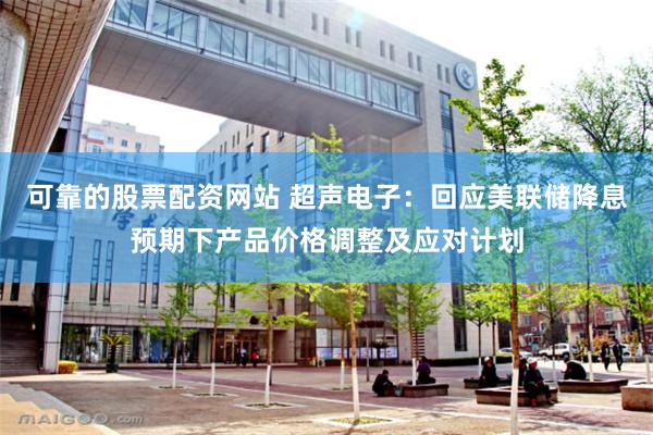 可靠的股票配资网站 超声电子：回应美联储降息预期下产品价格调整及应对计划