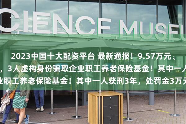 2023中国十大配资平台 最新通报！9.57万元、25.53万元及12.96万元，3人虚构身份骗取企业职工养老保险基金！其中一人获刑3年，处罚金3万元