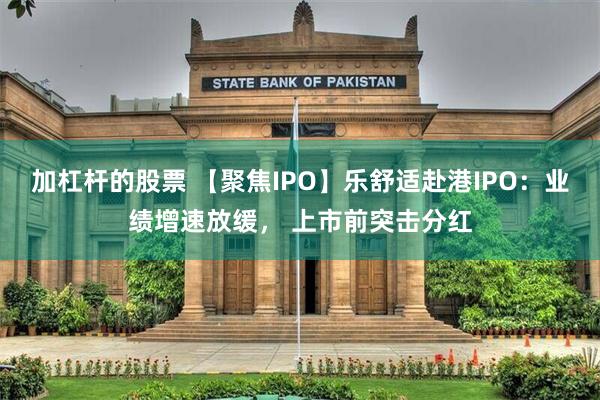 加杠杆的股票 【聚焦IPO】乐舒适赴港IPO：业绩增速放缓， 上市前突击分红