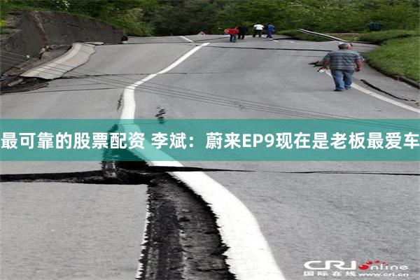 最可靠的股票配资 李斌：蔚来EP9现在是老板最爱车