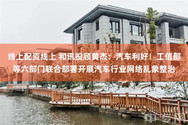线上配资线上 和讯投顾黄杰:汽车利好!工信部等六部门联合部署开展汽车行业网络乱象整治