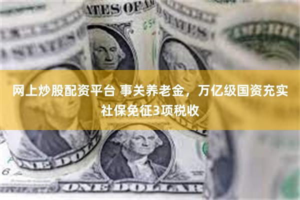 网上炒股配资平台 事关养老金，万亿级国资充实社保免征3项税收