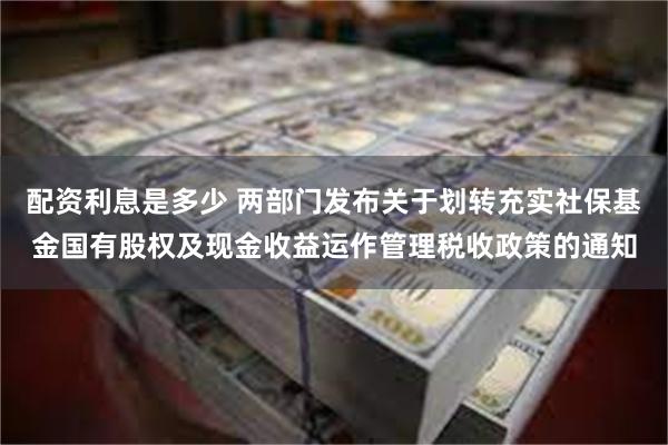 配资利息是多少 两部门发布关于划转充实社保基金国有股权及现金收益运作管理税收政策的通知