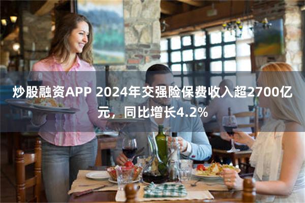 炒股融资APP 2024年交强险保费收入超2700亿元，同比增长4.2%
