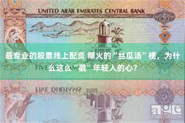 最专业的股票线上配资 爆火的“丝瓜汤”梗，为什么这么“戳”年轻人的心？