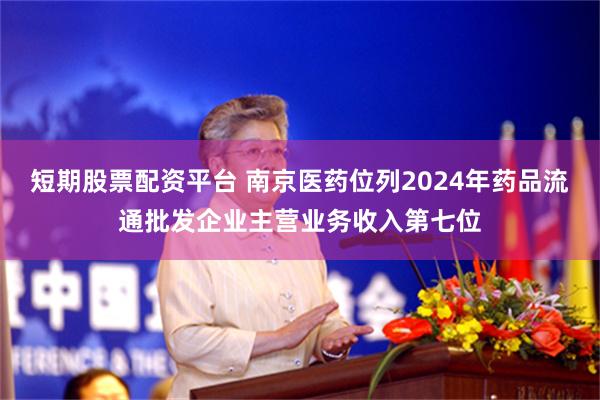 短期股票配资平台 南京医药位列2024年药品流通批发企业主营业务收入第七位