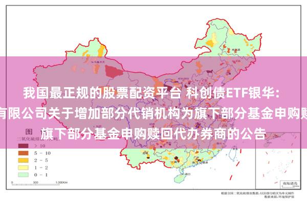 我国最正规的股票配资平台 科创债ETF银华: 银华基金管理股份有限公司关于增加部分代销机构为旗下部分基金申购赎回代办券商的公告
