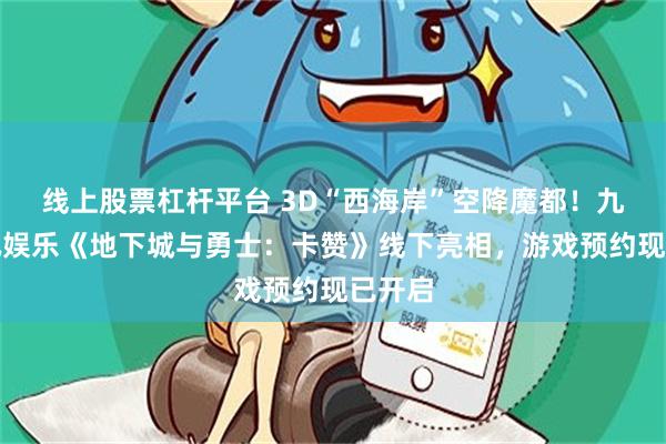 线上股票杠杆平台 3D“西海岸”空降魔都！九游资讯娱乐《地下城与勇士：卡赞》线下亮相，游戏预约现已开启
