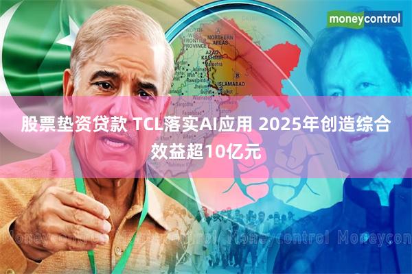 股票垫资贷款 TCL落实AI应用 2025年创造综合效益超10亿元