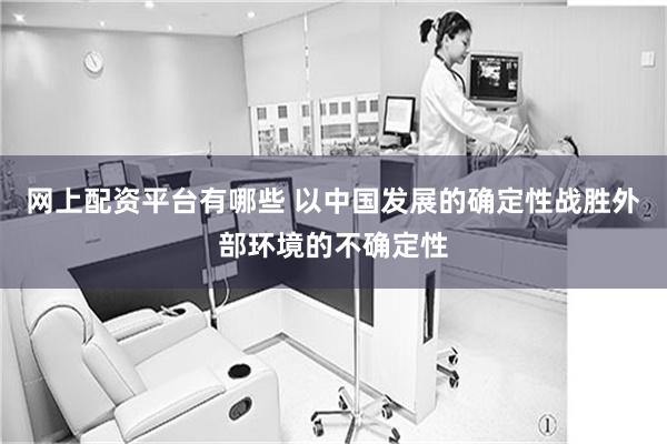 网上配资平台有哪些 以中国发展的确定性战胜外部环境的不确定性