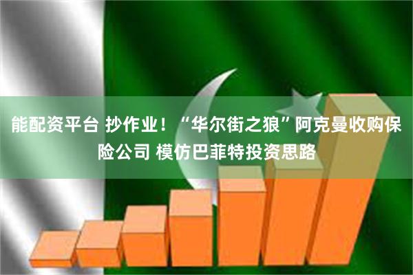 能配资平台 抄作业！“华尔街之狼”阿克曼收购保险公司 模仿巴菲特投资思路