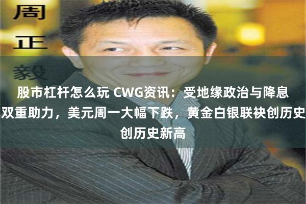 股市杠杆怎么玩 CWG资讯：受地缘政治与降息预期双重助力，美元周一大幅下跌，黄金白银联袂创历史新高
