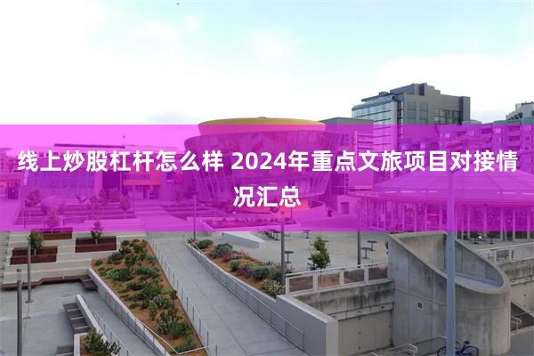 线上炒股杠杆怎么样 2024年重点文旅项目对接情况汇总