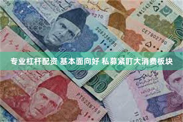 专业杠杆配资 基本面向好 私募紧盯大消费板块